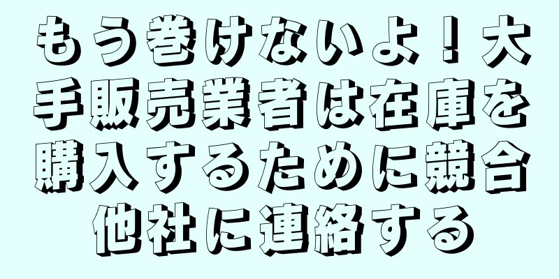 もう巻けないよ！大手販売業者は在庫を購入するために競合他社に連絡する