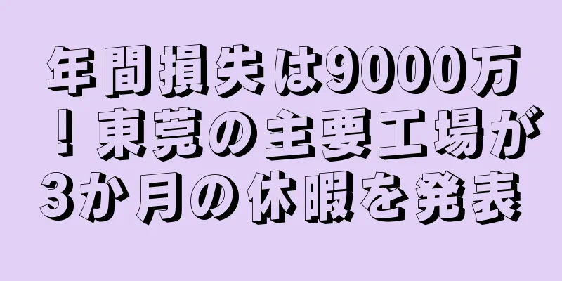 年間損失は9000万！東莞の主要工場が3か月の休暇を発表