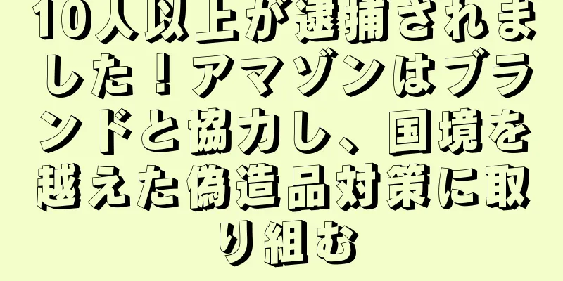 10人以上が逮捕されました！アマゾンはブランドと協力し、国境を越えた偽造品対策に取り組む