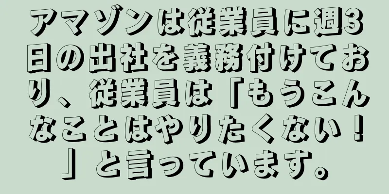 アマゾンは従業員に週3日の出社を義務付けており、従業員は「もうこんなことはやりたくない！」と言っています。