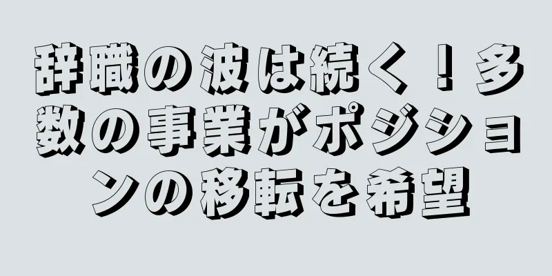 辞職の波は続く！多数の事業がポジションの移転を希望