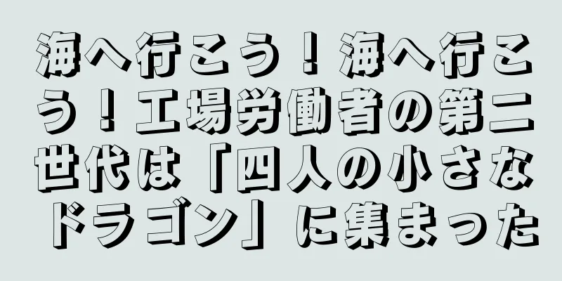 海へ行こう！海へ行こう！工場労働者の第二世代は「四人の小さなドラゴン」に集まった