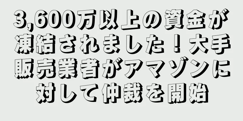 3,600万以上の資金が凍結されました！大手販売業者がアマゾンに対して仲裁を開始
