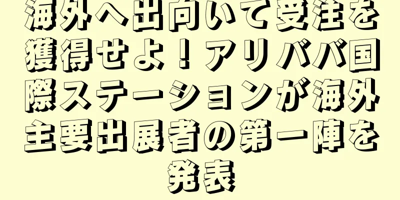 海外へ出向いて受注を獲得せよ！アリババ国際ステーションが海外主要出展者の第一陣を発表