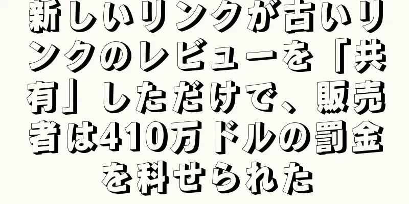 新しいリンクが古いリンクのレビューを「共有」しただけで、販売者は410万ドルの罰金を科せられた