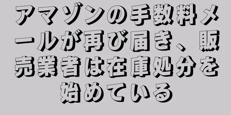 アマゾンの手数料メールが再び届き、販売業者は在庫処分を始めている