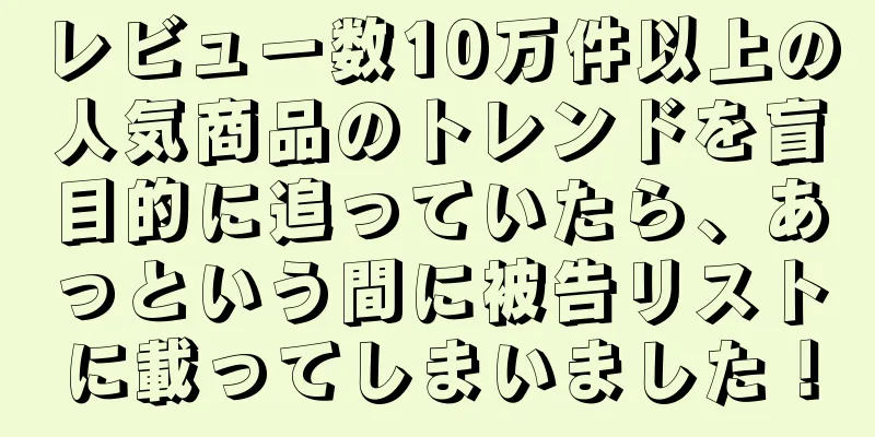 レビュー数10万件以上の人気商品のトレンドを盲目的に追っていたら、あっという間に被告リストに載ってしまいました！