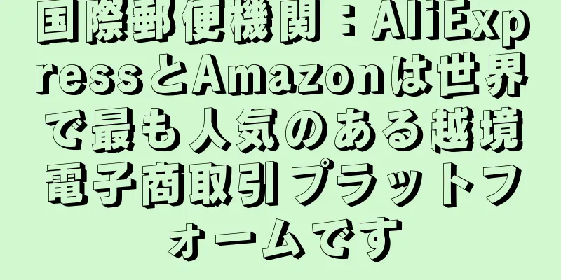 国際郵便機関：AliExpressとAmazonは世界で最も人気のある越境電子商取引プラットフォームです