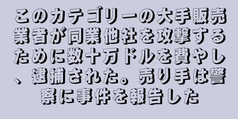 このカテゴリーの大手販売業者が同業他社を攻撃するために数十万ドルを費やし、逮捕された。売り手は警察に事件を報告した