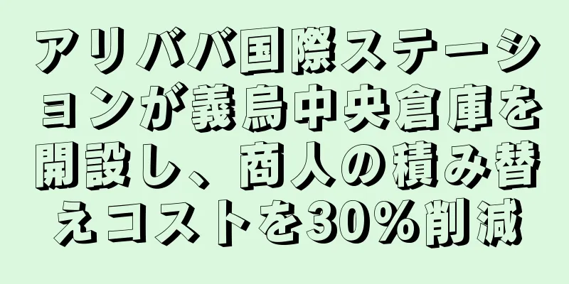 アリババ国際ステーションが義烏中央倉庫を開設し、商人の積み替えコストを30%削減
