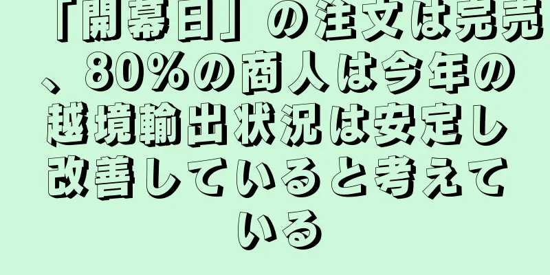 「開幕日」の注文は完売、80％の商人は今年の越境輸出状況は安定し改善していると考えている