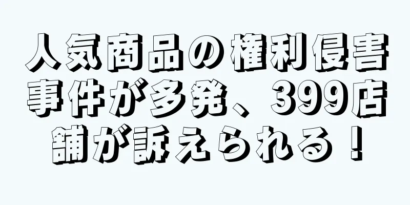人気商品の権利侵害事件が多発、399店舗が訴えられる！