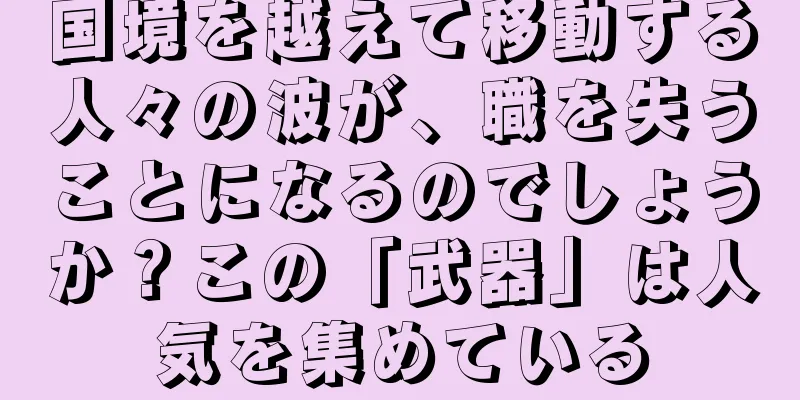 国境を越えて移動する人々の波が、職を失うことになるのでしょうか？この「武器」は人気を集めている
