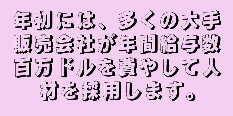 年初には、多くの大手販売会社が年間給与数百万ドルを費やして人材を採用します。