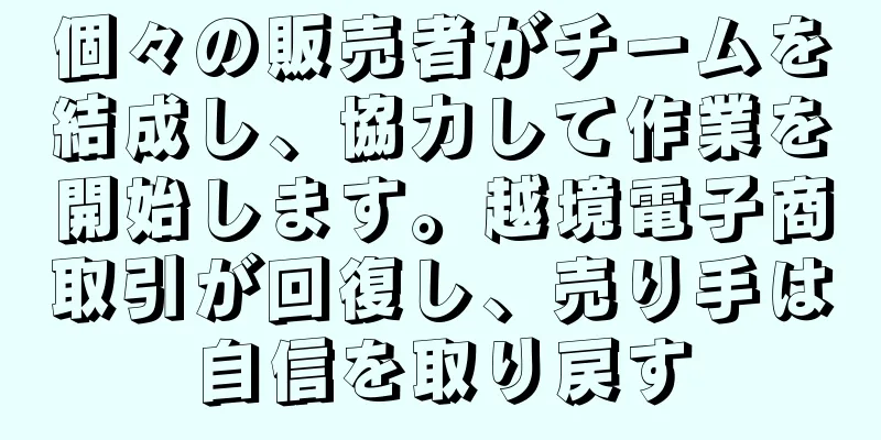 個々の販売者がチームを結成し、協力して作業を開始します。越境電子商取引が回復し、売り手は自信を取り戻す