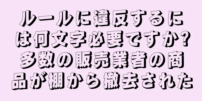 ルールに違反するには何文字必要ですか?多数の販売業者の商品が棚から撤去された