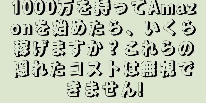 1000万を持ってAmazonを始めたら、いくら稼げますか？これらの隠れたコストは無視できません!
