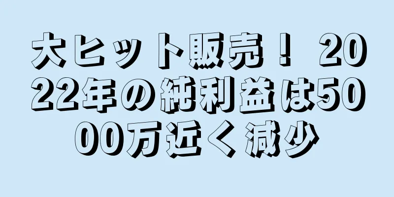 大ヒット販売！ 2022年の純利益は5000万近く減少
