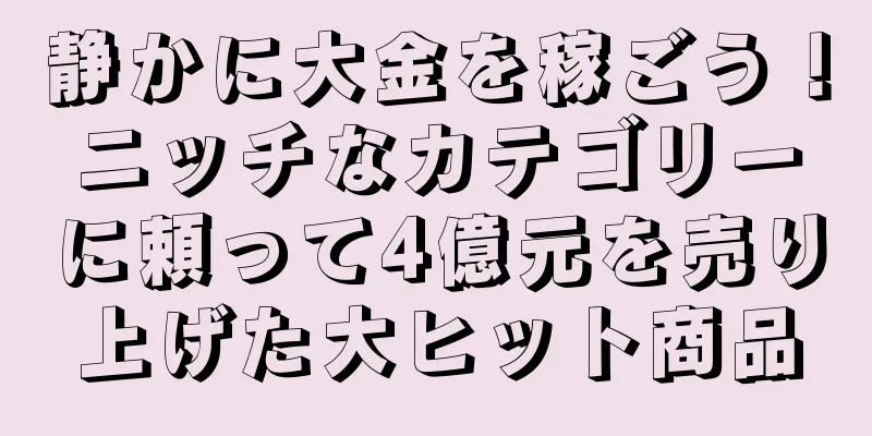 静かに大金を稼ごう！ニッチなカテゴリーに頼って4億元を売り上げた大ヒット商品