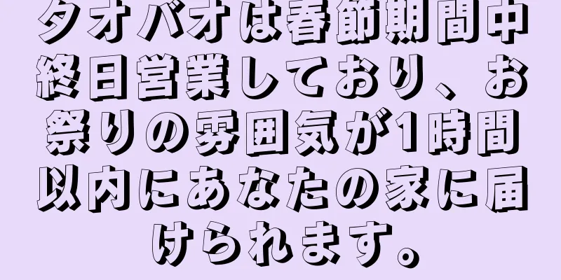 タオバオは春節期間中終日営業しており、お祭りの雰囲気が1時間以内にあなたの家に届けられます。