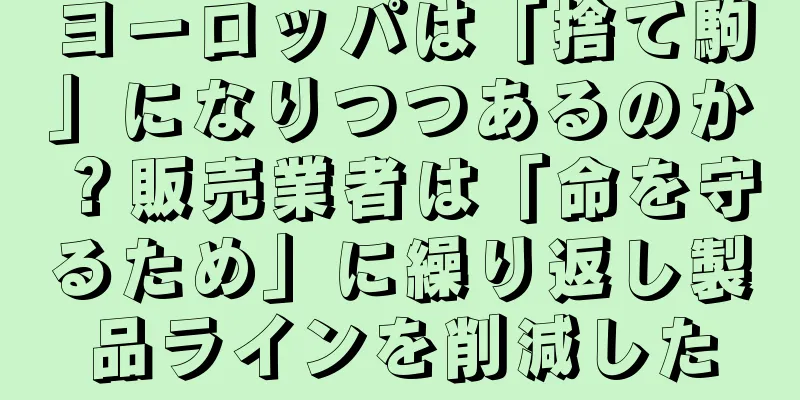 ヨーロッパは「捨て駒」になりつつあるのか？販売業者は「命を守るため」に繰り返し製品ラインを削減した