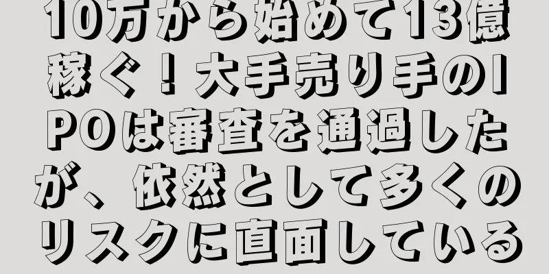 10万から始めて13億稼ぐ！大手売り手のIPOは審査を通過したが、依然として多くのリスクに直面している