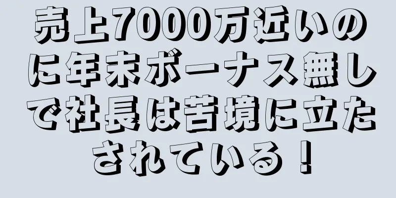 売上7000万近いのに年末ボーナス無しで社長は苦境に立たされている！