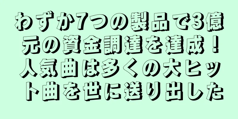わずか7つの製品で3億元の資金調達を達成！人気曲は多くの大ヒット曲を世に送り出した