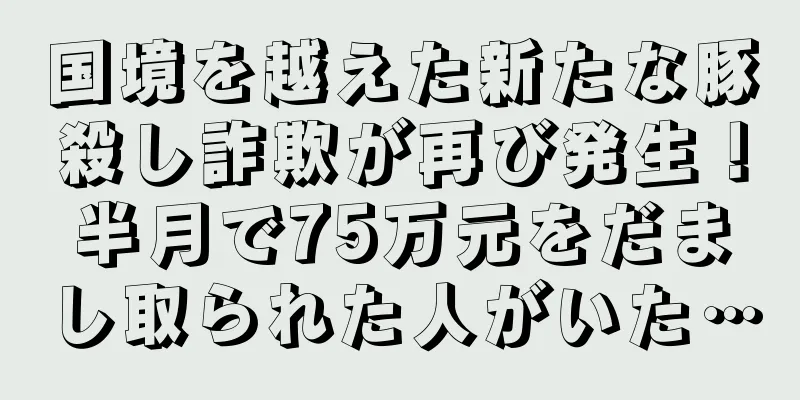 国境を越えた新たな豚殺し詐欺が再び発生！半月で75万元をだまし取られた人がいた…