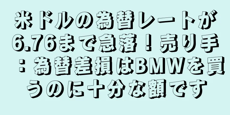 米ドルの為替レートが6.76まで急落！売り手：為替差損はBMWを買うのに十分な額です