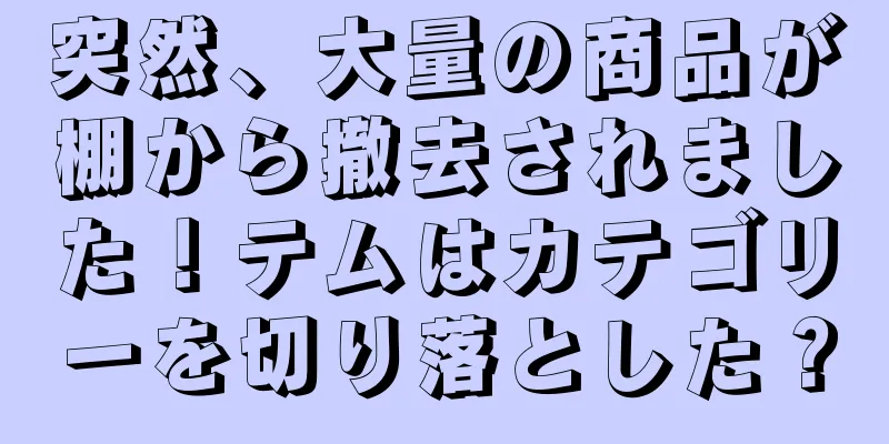 突然、大量の商品が棚から撤去されました！テムはカテゴリーを切り落とした？