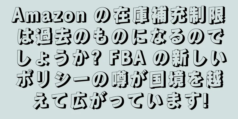 Amazon の在庫補充制限は過去のものになるのでしょうか? FBA の新しいポリシーの噂が国境を越えて広がっています!