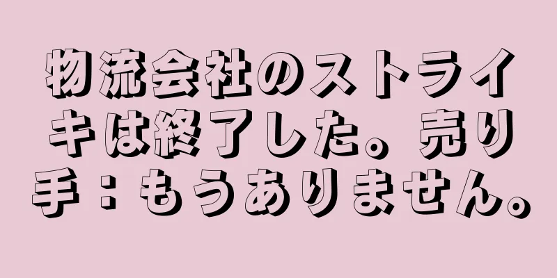 物流会社のストライキは終了した。売り手：もうありません。