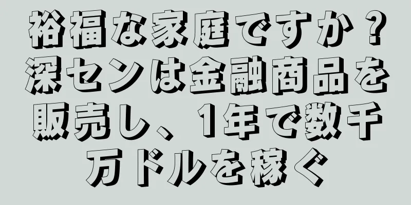 裕福な家庭ですか？深センは金融商品を販売し、1年で数千万ドルを稼ぐ