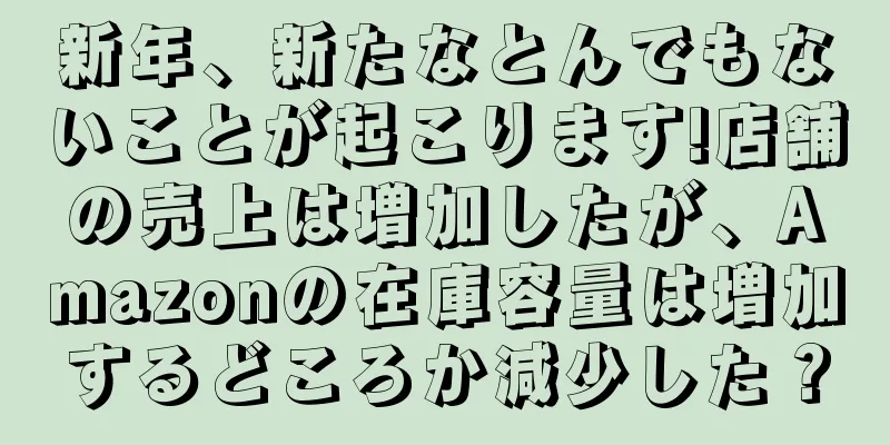 新年、新たなとんでもないことが起こります!店舗の売上は増加したが、Amazonの在庫容量は増加するどころか減少した？