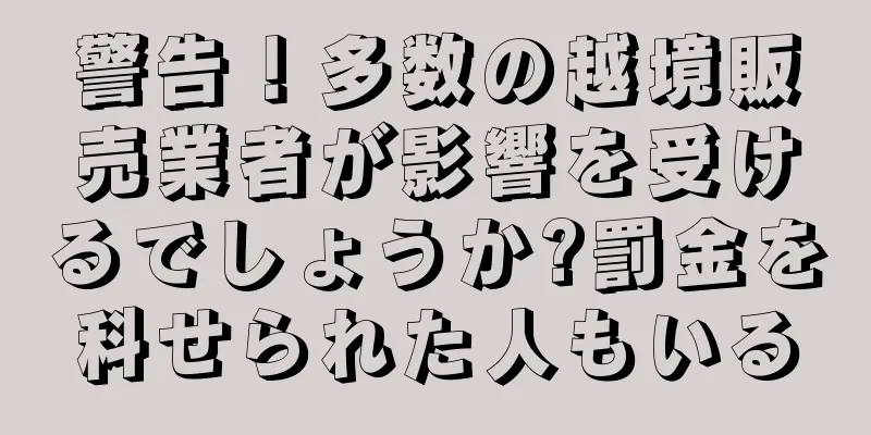 警告！多数の越境販売業者が影響を受けるでしょうか?罰金を科せられた人もいる