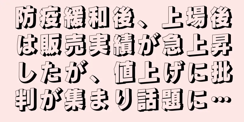 防疫緩和後、上場後は販売実績が急上昇したが、値上げに批判が集まり話題に…