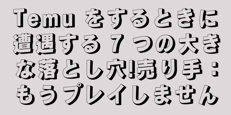 Temu をするときに遭遇する 7 つの大きな落とし穴!売り手：もうプレイしません
