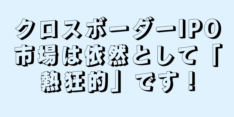 クロスボーダーIPO市場は依然として「熱狂的」です！