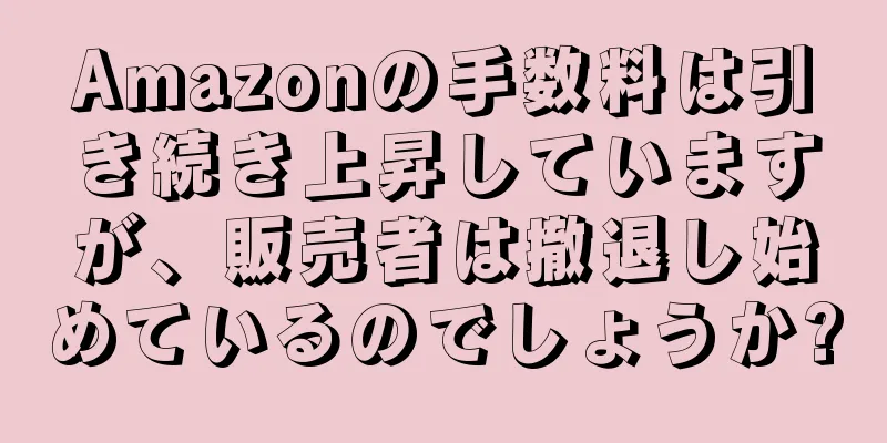 Amazonの手数料は引き続き上昇していますが、販売者は撤退し始めているのでしょうか?