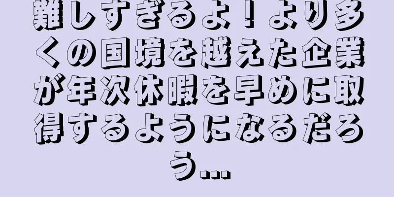 難しすぎるよ！より多くの国境を越えた企業が年次休暇を早めに取得するようになるだろう...