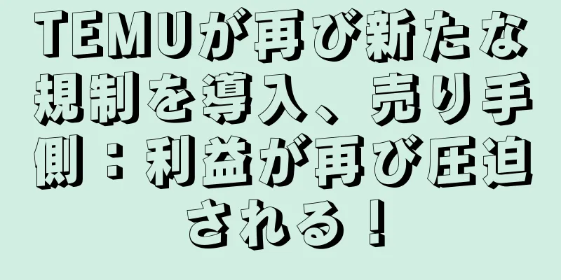 TEMUが再び新たな規制を導入、売り手側：利益が再び圧迫される！