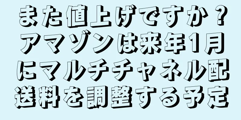 また値上げですか？アマゾンは来年1月にマルチチャネル配送料を調整する予定