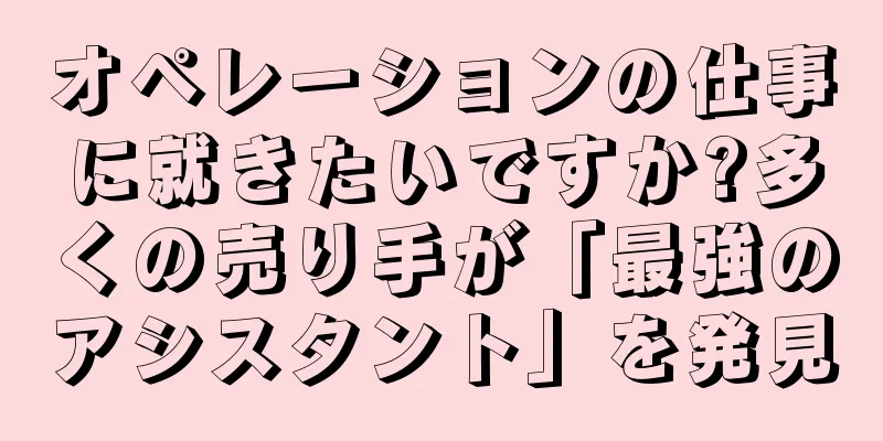 オペレーションの仕事に就きたいですか?多くの売り手が「最強のアシスタント」を発見
