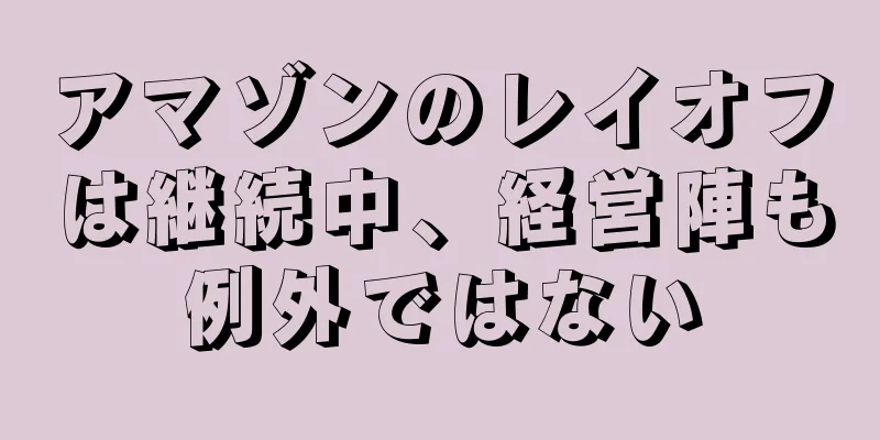 アマゾンのレイオフは継続中、経営陣も例外ではない