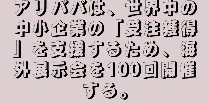 アリババは、世界中の中小企業の「受注獲得」を支援するため、海外展示会を100回開催する。