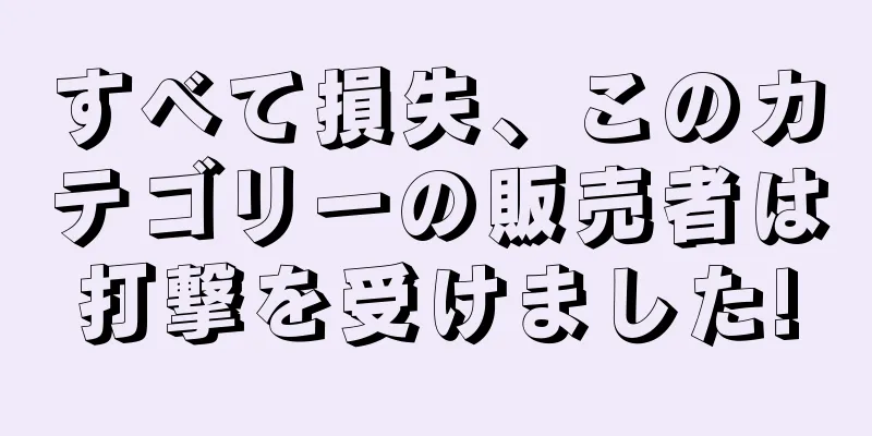 すべて損失、このカテゴリーの販売者は打撃を受けました!