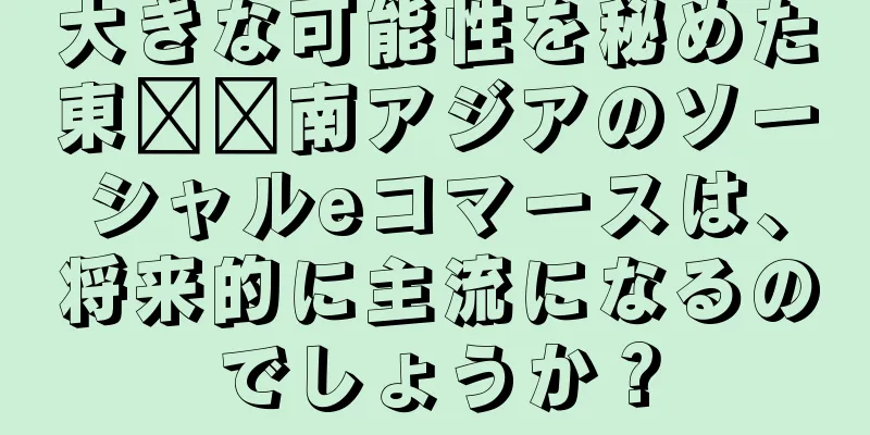 大きな可能性を秘めた東​​南アジアのソーシャルeコマースは、将来的に主流になるのでしょうか？
