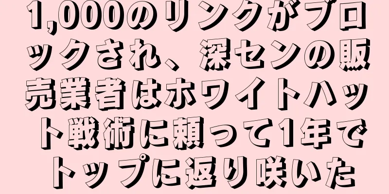 1,000のリンクがブロックされ、深センの販売業者はホワイトハット戦術に頼って1年でトップに返り咲いた