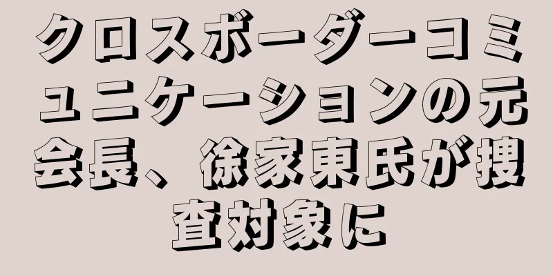クロスボーダーコミュニケーションの元会長、徐家東氏が捜査対象に